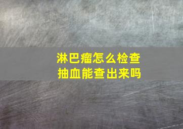 淋巴瘤怎么检查 抽血能查出来吗